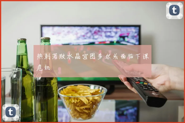 热刺若败水晶宫图多尔或面临下课危机