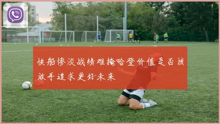 快船惨淡战绩难掩哈登价值是否该放手追求更好未来
