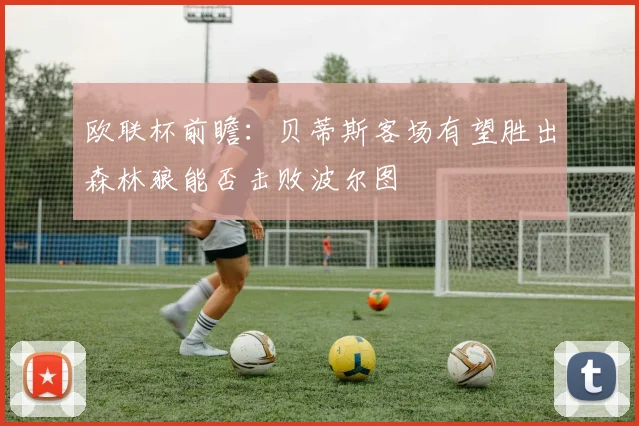 欧联杯前瞻：贝蒂斯客场有望胜出森林狼能否击败波尔图