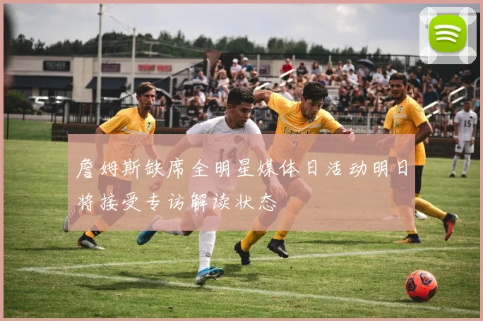 詹姆斯缺席全明星媒体日活动明日将接受专访解读状态