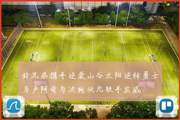 好兄弟携手逆袭山谷太阳逆转勇士马卢阿奇与次轮状元联手发威